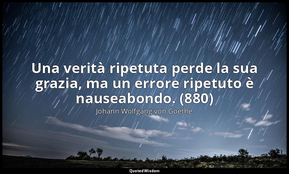Una verità ripetuta perde la sua grazia, ma un errore ripetuto è nauseabondo. (8 — Johann Wolfgang von Goethe