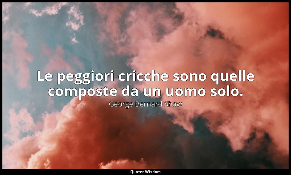 Le peggiori cricche sono quelle composte da un uomo solo. — George Bernard Shaw