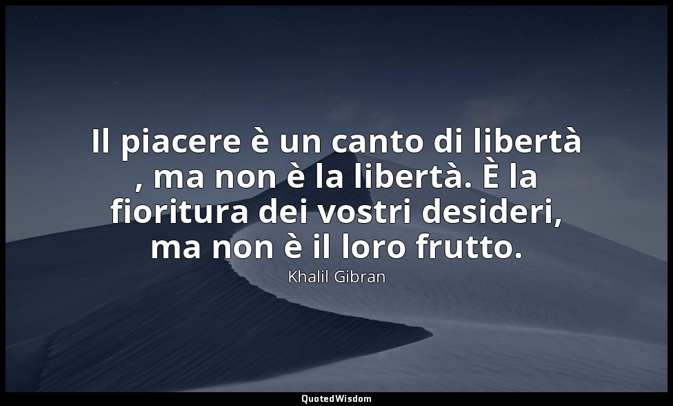 Il piacere è un canto di libertà , ma non è la libertà. È la fioritura dei vostr — Khalil Gibran