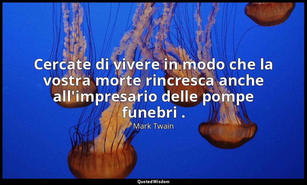 Cercate di vivere in modo che la vostra morte rincresca anche all'impresario del — Mark Twain