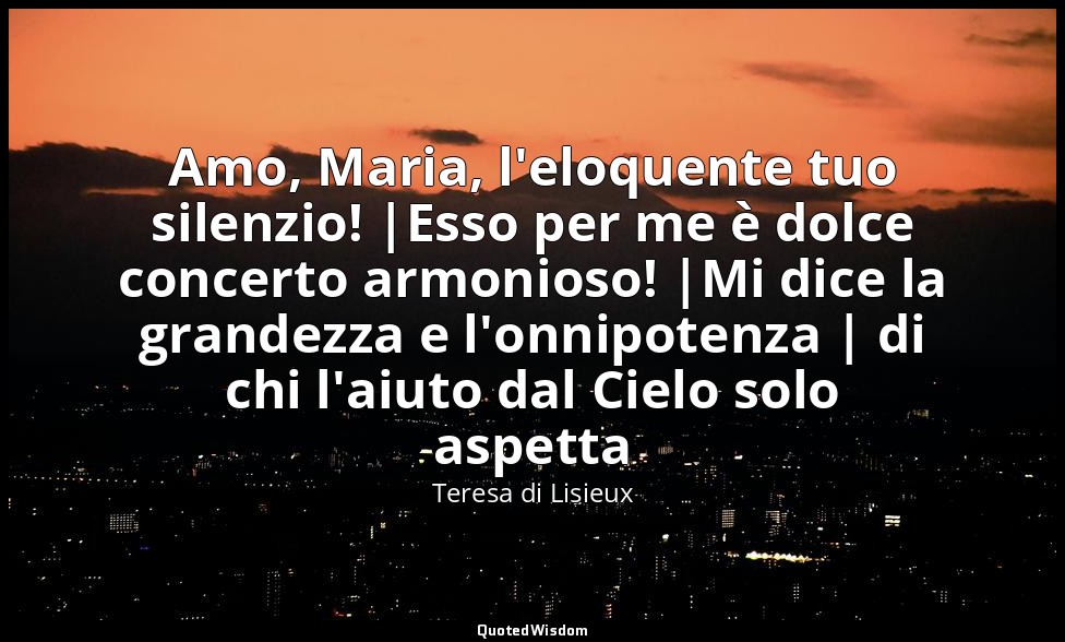 Amo, Maria, l'eloquente tuo silenzio! |Esso per me è dolce concerto armonioso! | — Teresa di Lisieux