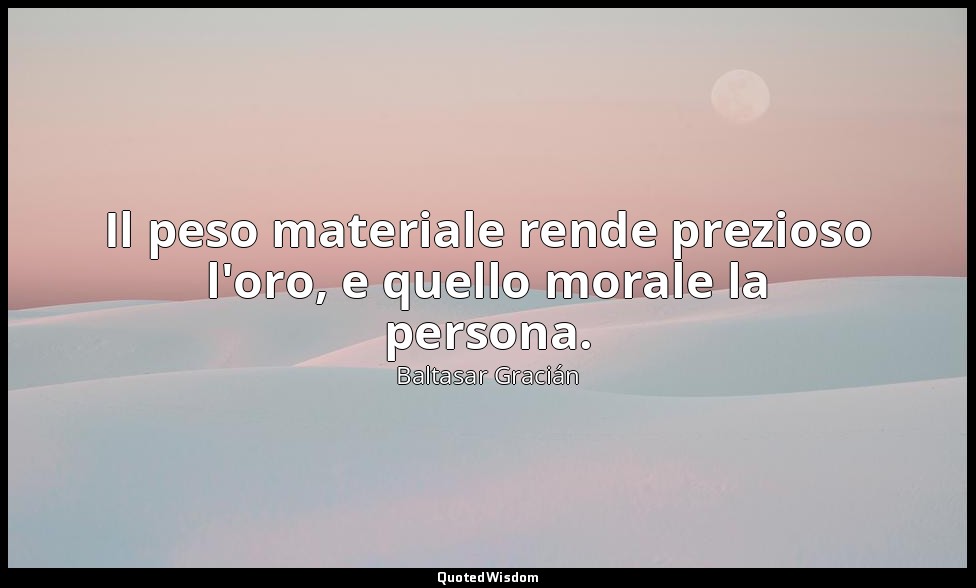 Il peso materiale rende prezioso l'oro, e quello morale la persona. (da Della ma — Baltasar Gracián