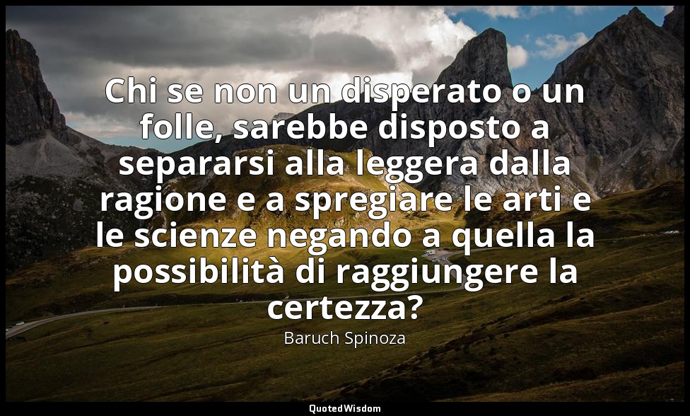 Chi se non un disperato o un folle, sarebbe disposto a separarsi alla leggera da — Baruch Spinoza