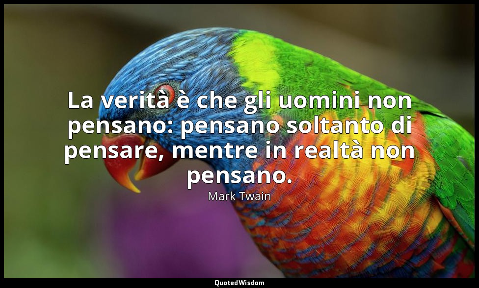 La verità è che gli uomini non pensano: pensano soltanto di pensare, mentre in r — Mark Twain