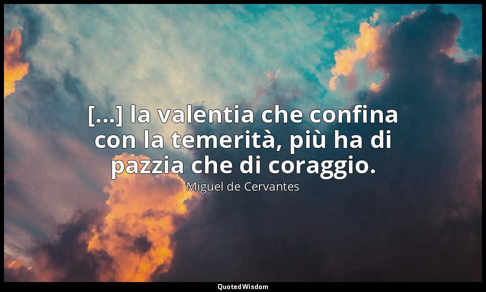 [...] la valentia che confina con la temerità, più ha di pazzia che di coraggio. — Miguel de Cervantes