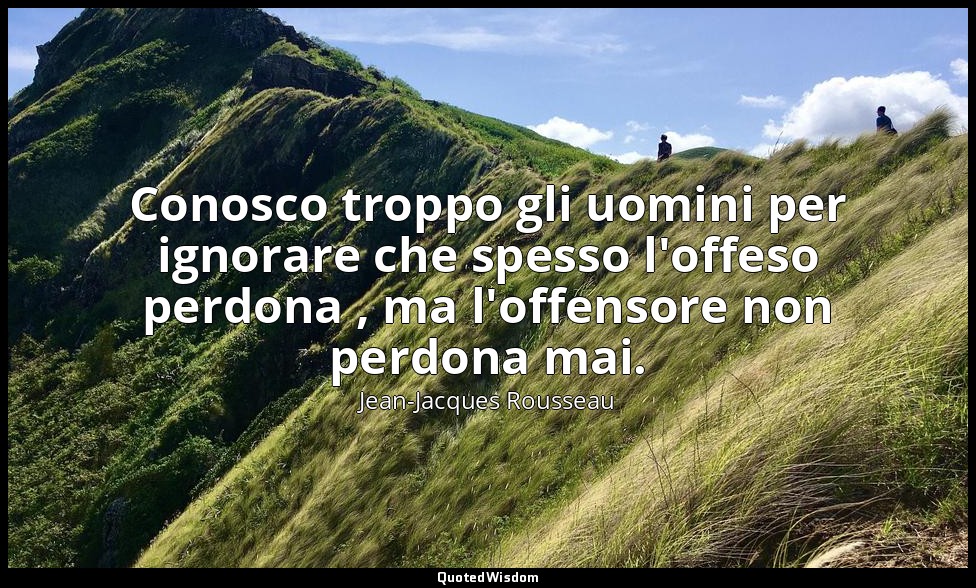 Conosco troppo gli uomini per ignorare che spesso l'offeso perdona , ma l'offens — Jean-Jacques Rousseau