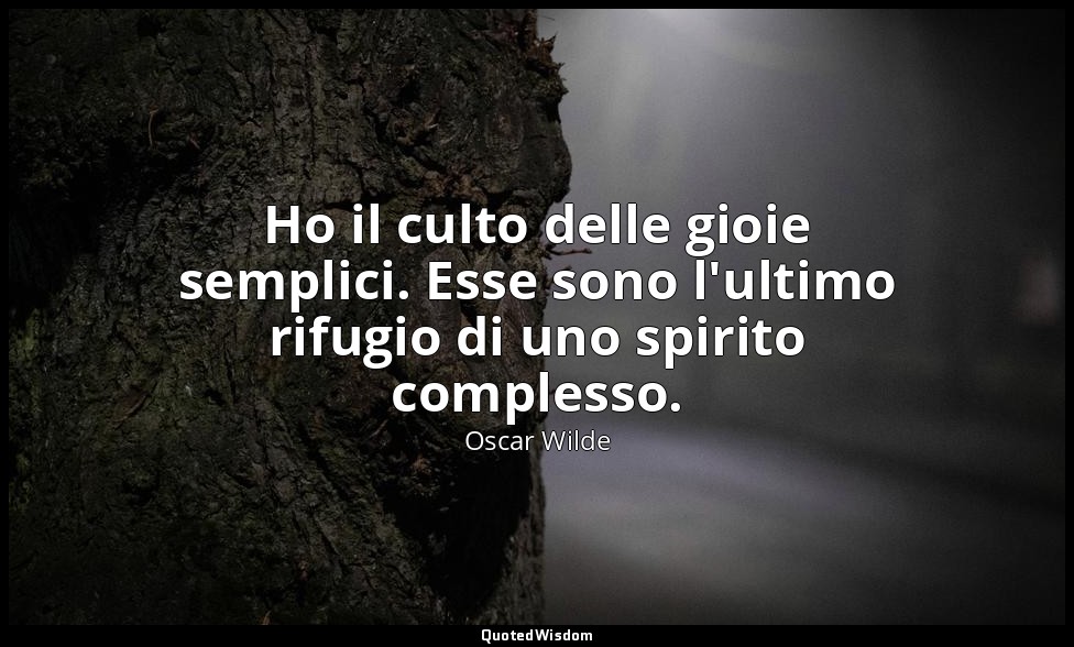 Ho il culto delle gioie semplici. Esse sono l'ultimo rifugio di uno spirito comp — Oscar Wilde