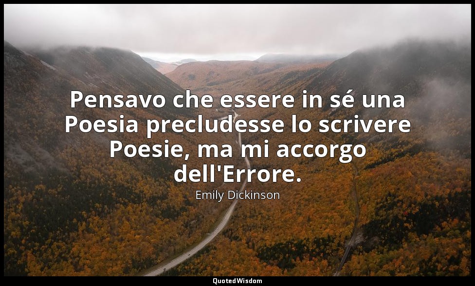 Pensavo che essere in sé una Poesia precludesse lo scrivere Poesie, ma mi accorg — Emily Dickinson