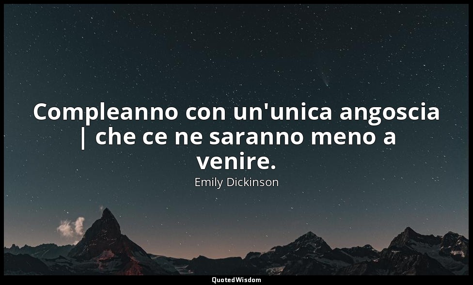 Compleanno con un'unica angoscia | che ce ne saranno meno a venire. — Emily Dickinson