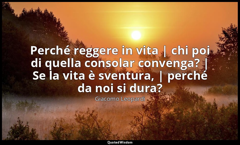 Perché reggere in vita | chi poi di quella consolar convenga? | Se la vita è sve — Giacomo Leopardi