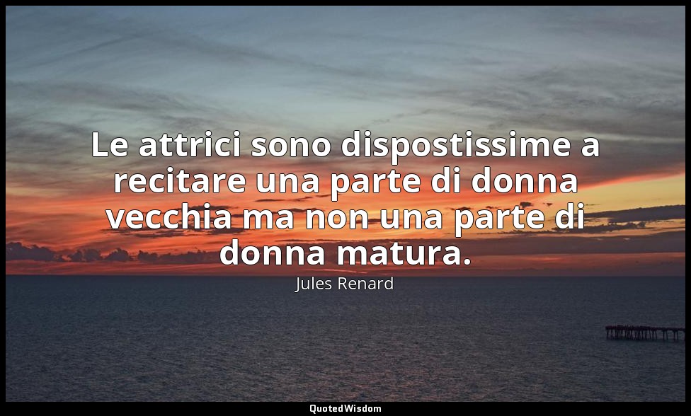 Le attrici sono dispostissime a recitare una parte di donna vecchia ma non una p — Jules Renard