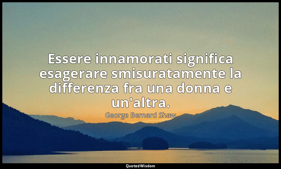 Essere innamorati significa esagerare smisuratamente la differenza fra una donna — George Bernard Shaw