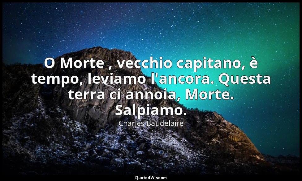 O Morte , vecchio capitano, è tempo, leviamo l'ancora. Questa terra ci annoia, M — Charles Baudelaire