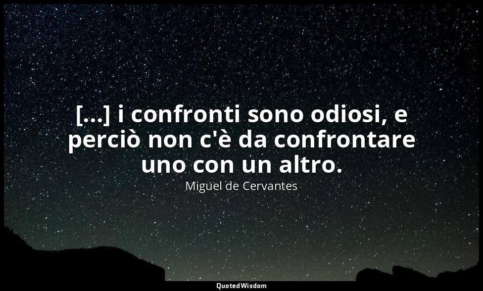 [...] i confronti sono odiosi, e perciò non c'è da confrontare uno con un altro. — Miguel de Cervantes
