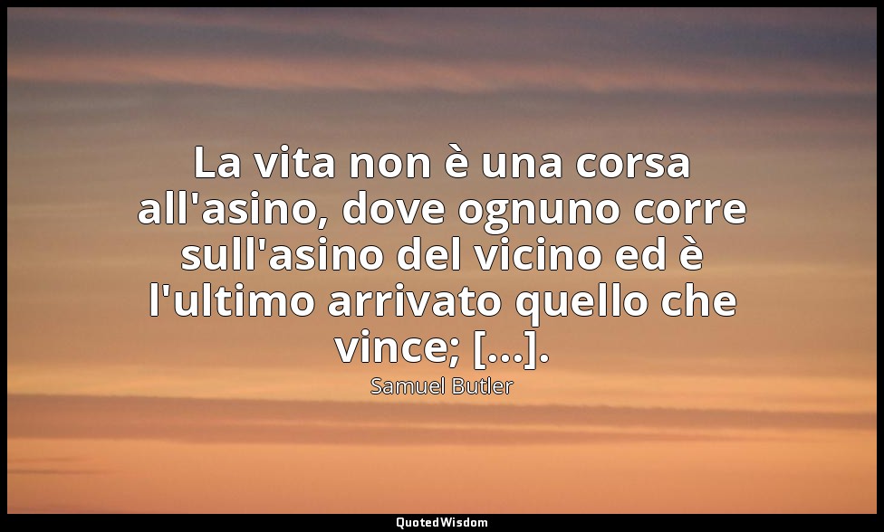 La vita non è una corsa all'asino, dove ognuno corre sull'asino del vicino ed è  — Samuel Butler