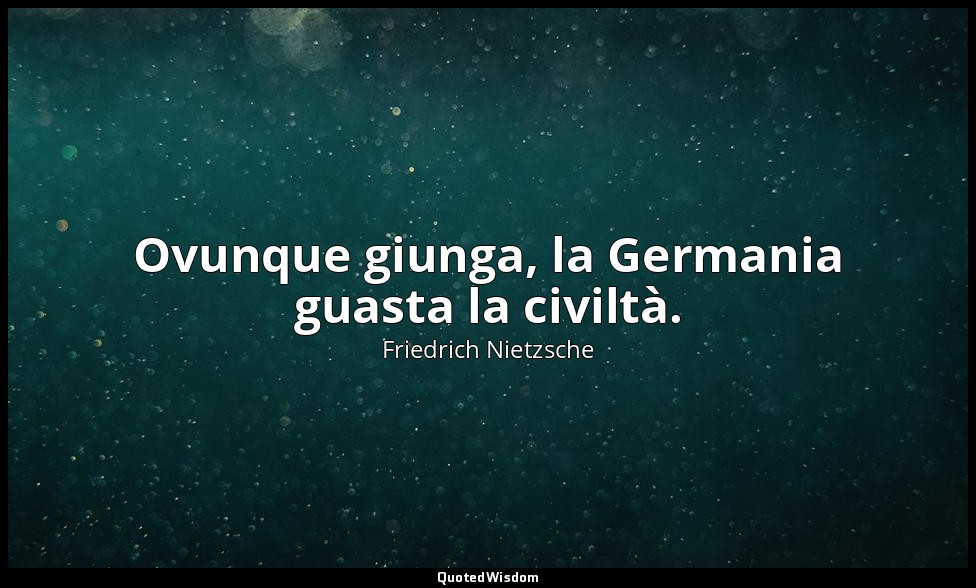 Ovunque giunga, la Germania guasta la civiltà. — Friedrich Nietzsche