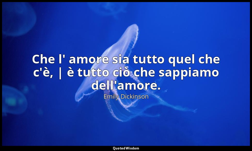 Che l' amore sia tutto quel che c'è, | è tutto ciò che sappiamo dell'amore. — Emily Dickinson