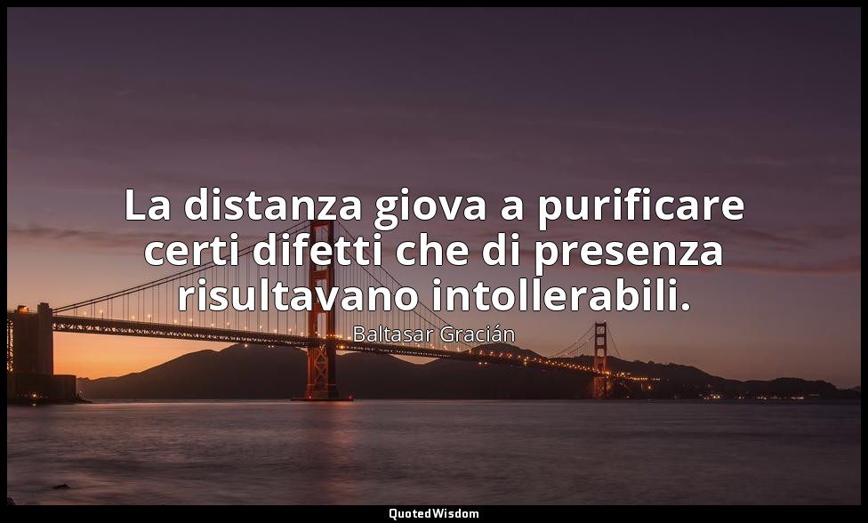 La distanza giova a purificare certi difetti che di presenza risultavano intolle — Baltasar Gracián