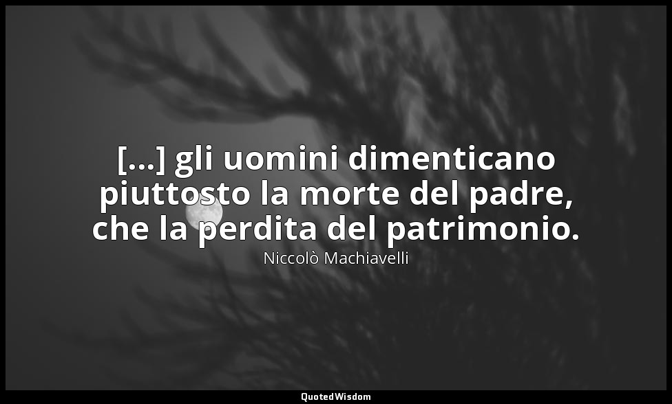 [...] gli uomini dimenticano piuttosto la morte del padre, che la perdita del pa — Niccolò Machiavelli