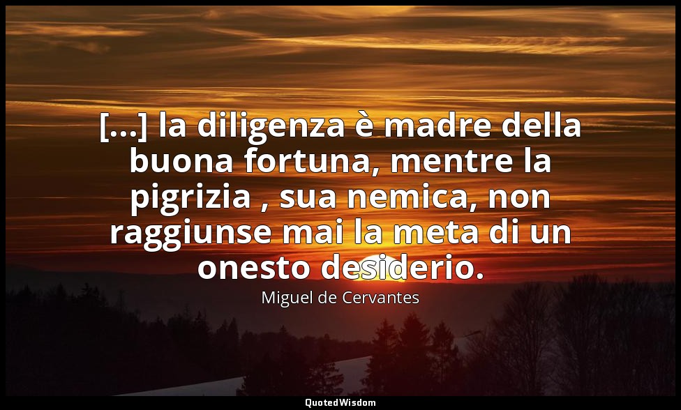 [...] la diligenza è madre della buona fortuna, mentre la pigrizia , sua nemica, — Miguel de Cervantes