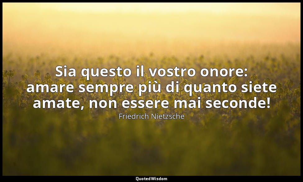 Sia questo il vostro onore: amare sempre più di quanto siete amate, non essere m — Friedrich Nietzsche