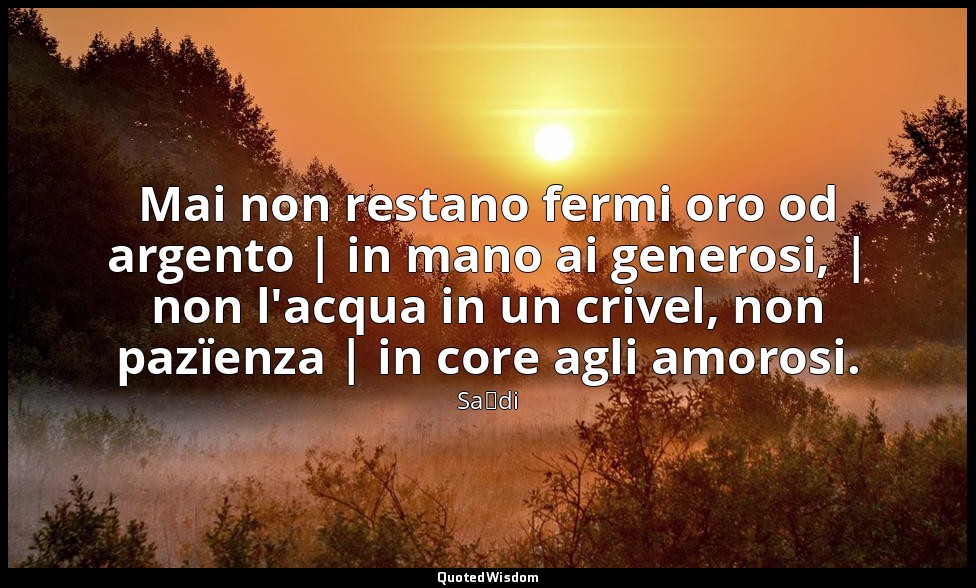Mai non restano fermi oro od argento | in mano ai generosi, | non l'acqua in un  — Saˁdi