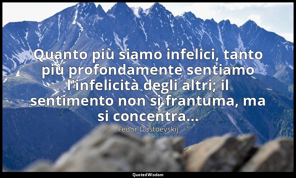 Quanto più siamo infelici, tanto più profondamente sentiamo l'infelicità degli a — Fëdor Dostoevskij