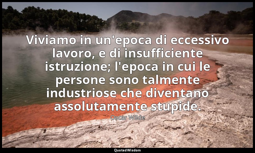 Viviamo in un'epoca di eccessivo lavoro, e di insufficiente istruzione; l'epoca  — Oscar Wilde
