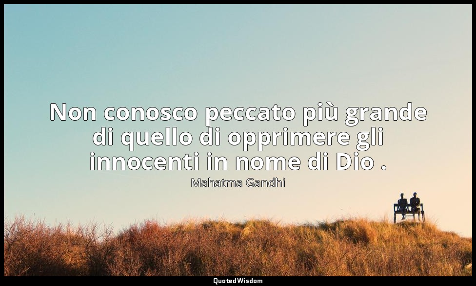 Non conosco peccato più grande di quello di opprimere gli innocenti in nome di D — Mahatma Gandhi