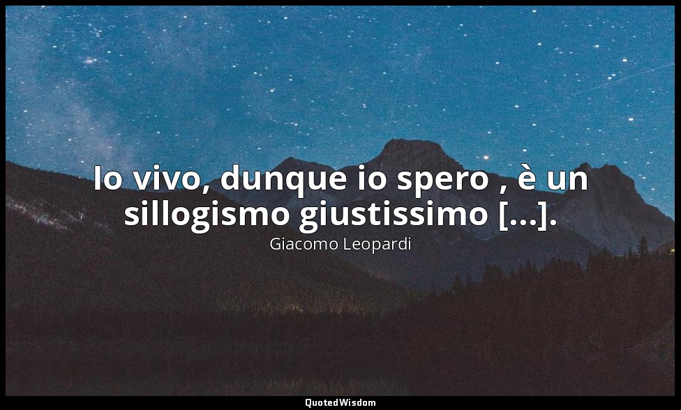 Io vivo, dunque io spero , è un sillogismo giustissimo [...]. ( 4145 , 18 ottobr — Giacomo Leopardi