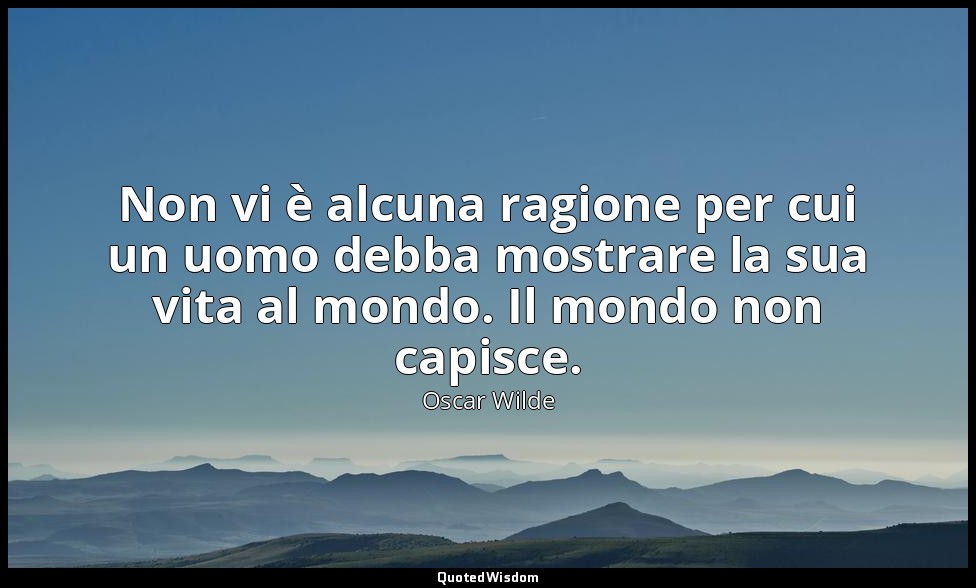 Non vi è alcuna ragione per cui un uomo debba mostrare la sua vita al mondo. Il  — Oscar Wilde