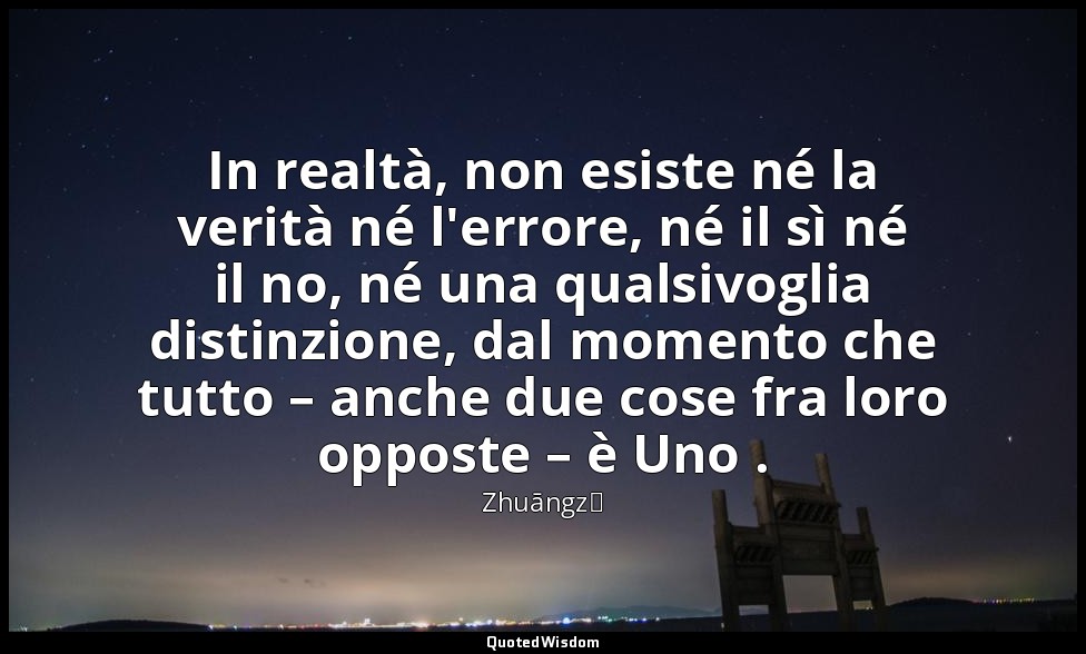 In realtà, non esiste né la verità né l'errore, né il sì né il no, né una qualsi — Zhuāngzǐ