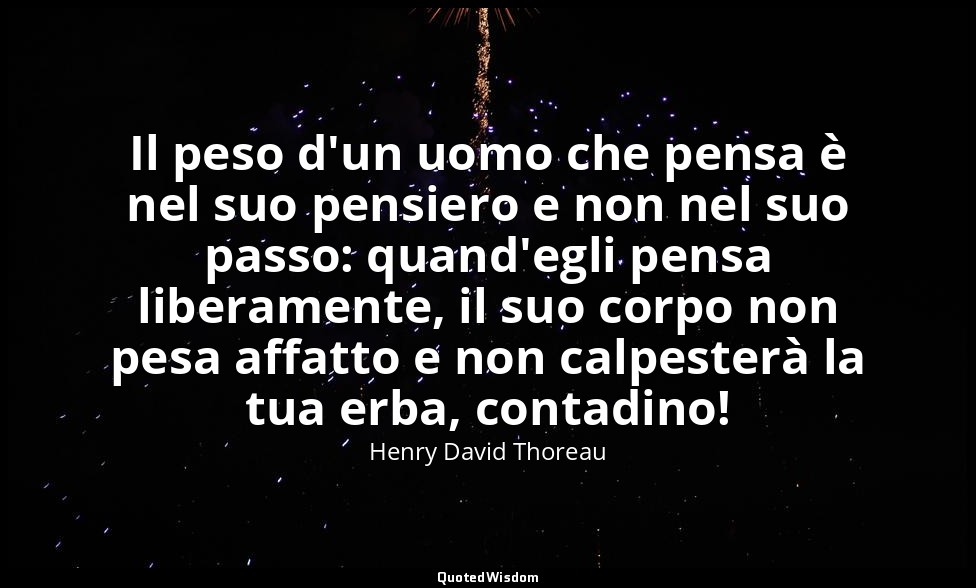 Il peso d'un uomo che pensa è nel suo pensiero e non nel suo passo: quand'egli p — Henry David Thoreau