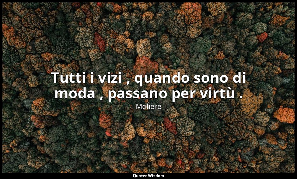 Tutti i vizi , quando sono di moda , passano per virtù . (da Don Giovanni , atto — Molière