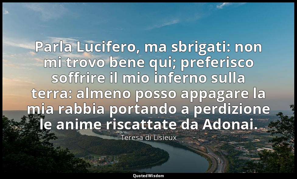 Parla Lucifero, ma sbrigati: non mi trovo bene qui; preferisco soffrire il mio i — Teresa di Lisieux
