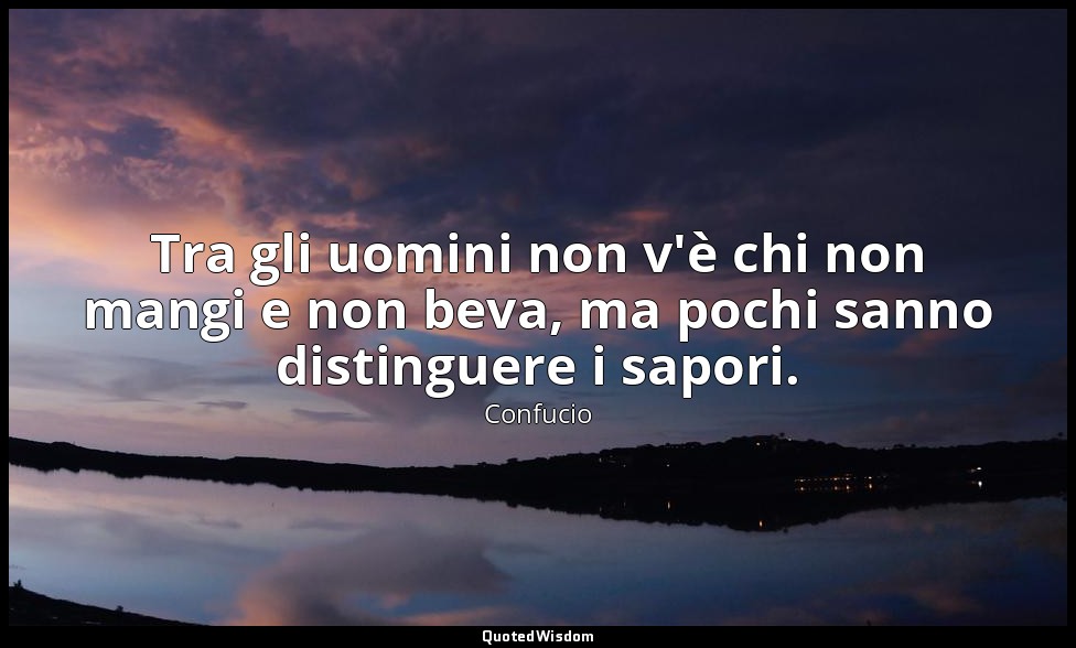 Tra gli uomini non v'è chi non mangi e non beva, ma pochi sanno distinguere i sa — Confucio