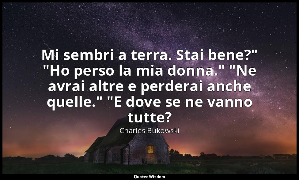 Mi sembri a terra. Stai bene?" "Ho perso la mia donna." "Ne avrai altre e perder — Charles Bukowski
