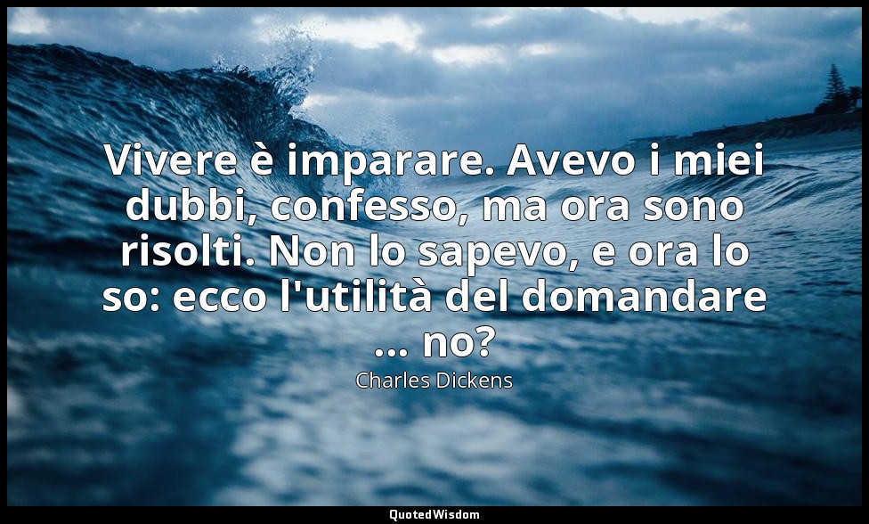 Vivere è imparare. Avevo i miei dubbi, confesso, ma ora sono risolti. Non lo sap — Charles Dickens