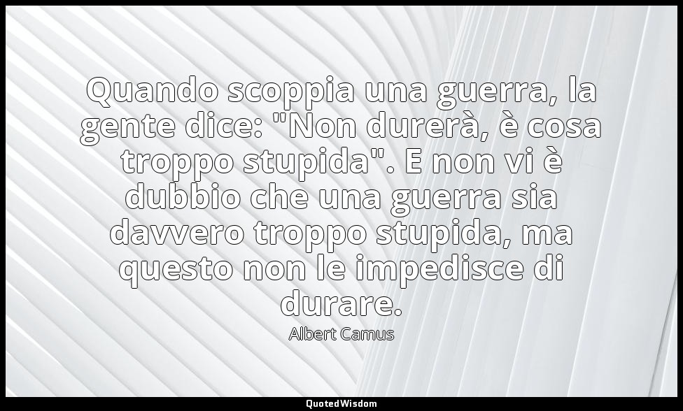 Quando scoppia una guerra, la gente dice: "Non durerà, è cosa troppo stupida". E — Albert Camus