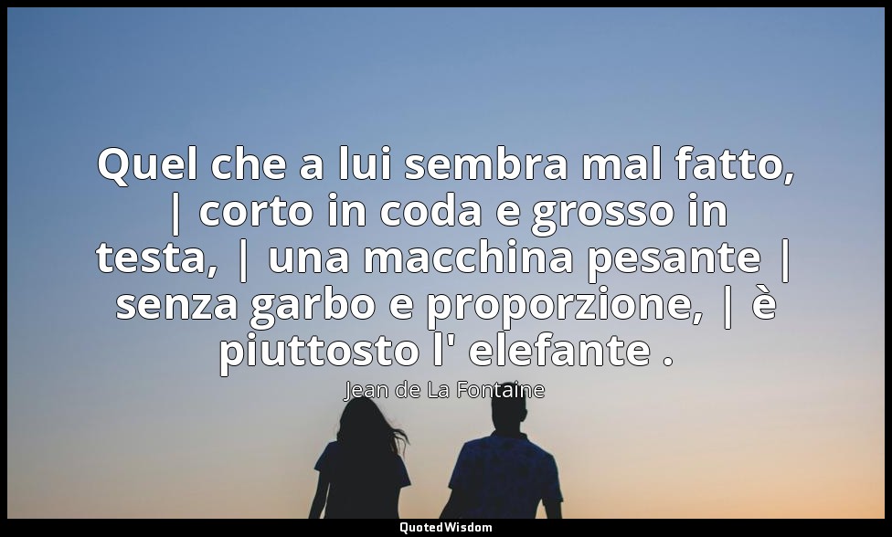 Quel che a lui sembra mal fatto, | corto in coda e grosso in testa, | una macchi — Jean de La Fontaine