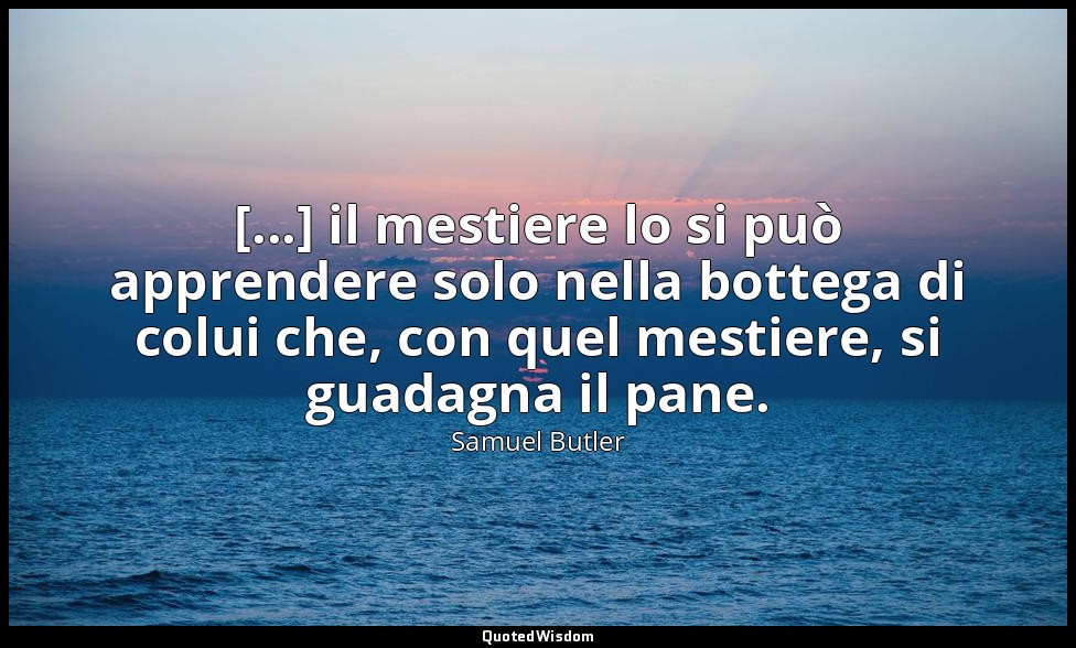 [...] il mestiere lo si può apprendere solo nella bottega di colui che, con quel — Samuel Butler