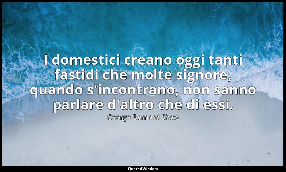 I domestici creano oggi tanti fastidi che molte signore, quando s'incontrano, no — George Bernard Shaw