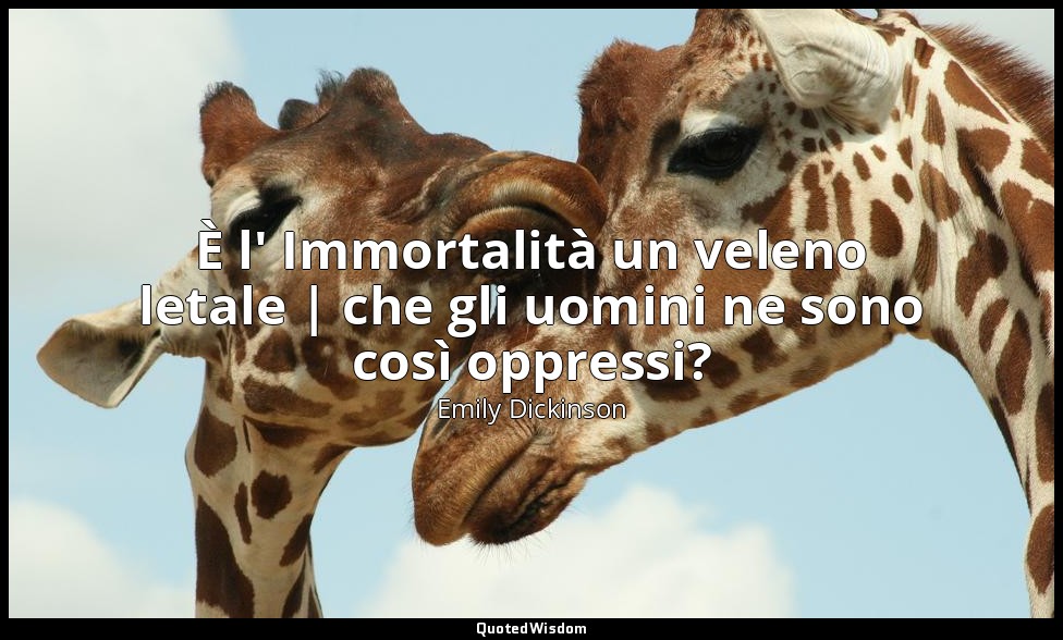 È l' Immortalità un veleno letale | che gli uomini ne sono così oppressi? — Emily Dickinson