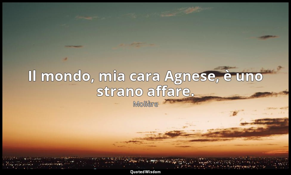 Il mondo, mia cara Agnese, è uno strano affare. (da L'École des femmes , atto II — Molière