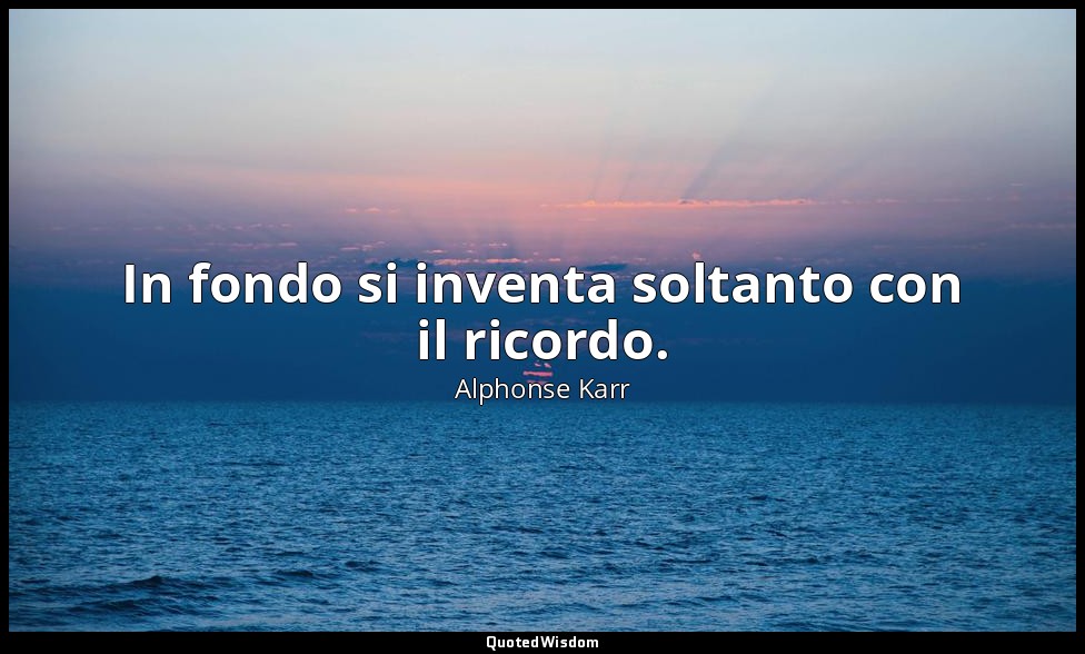 In fondo si inventa soltanto con il ricordo. — Alphonse Karr