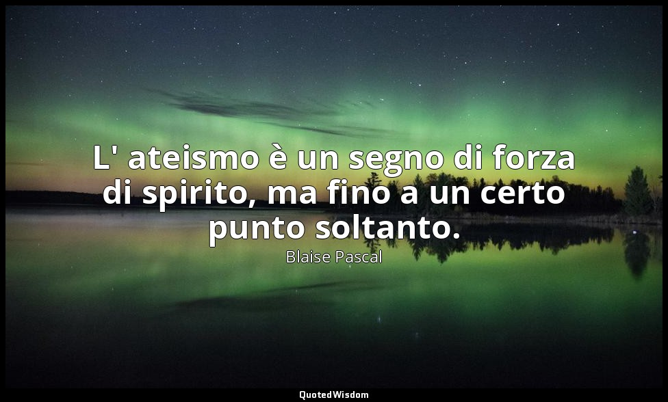 L' ateismo è un segno di forza di spirito, ma fino a un certo punto soltanto. (n — Blaise Pascal