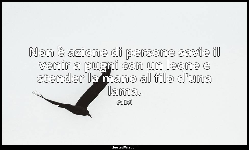 Non è azione di persone savie il venir a pugni con un leone e stender la mano al — Saˁdi