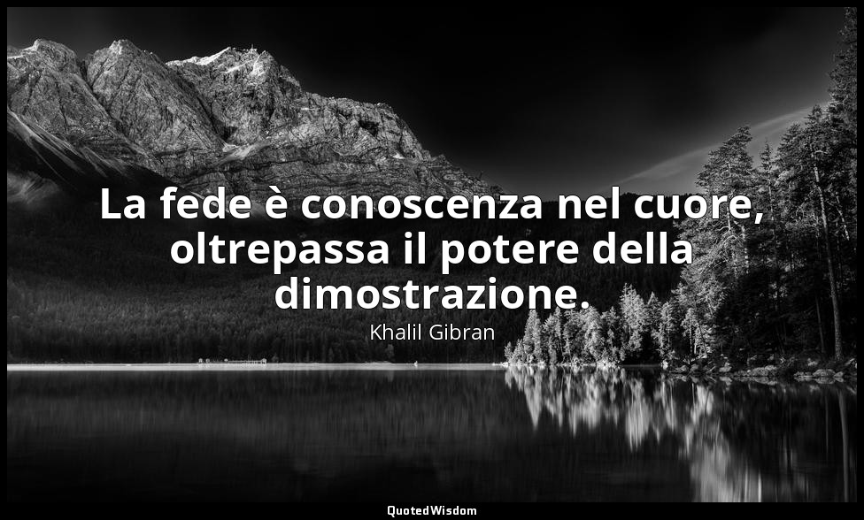 La fede è conoscenza nel cuore, oltrepassa il potere della dimostrazione. — Khalil Gibran