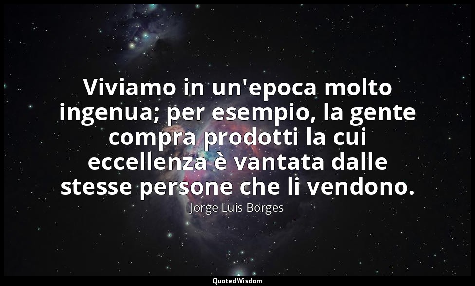 Viviamo in un'epoca molto ingenua; per esempio, la gente compra prodotti la cui  — Jorge Luis Borges