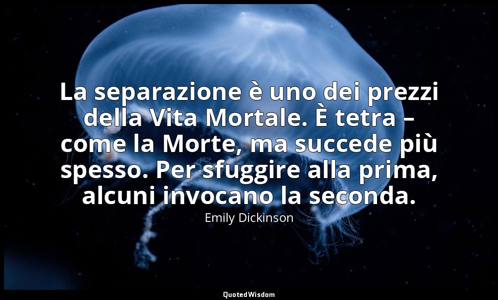 La separazione è uno dei prezzi della Vita Mortale. È tetra – come la Morte, ma  — Emily Dickinson